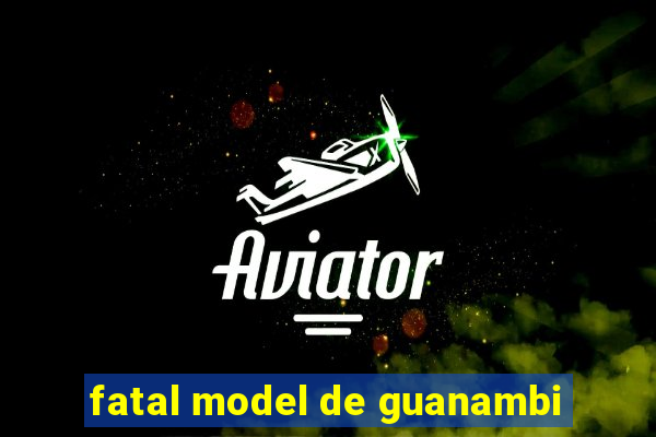 fatal model de guanambi